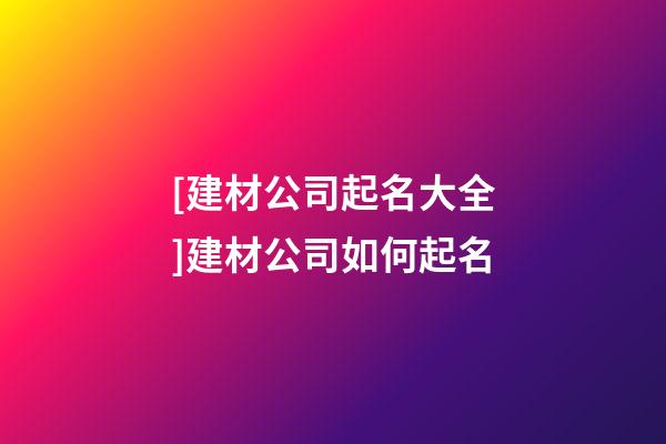 [建材公司起名大全]建材公司如何起名-第1張-公司起名-玄機派